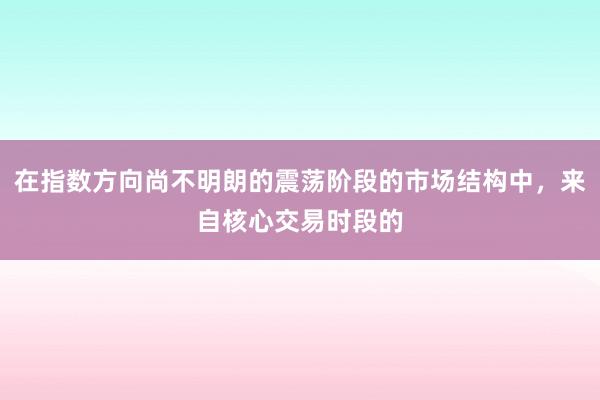 在指数方向尚不明朗的震荡阶段的市场结构中，来自核心交易时段的