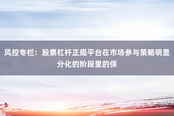 风控专栏：股票杠杆正规平台在市场参与策略明显分化的阶段里的保