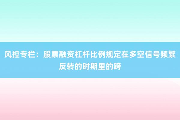 风控专栏：股票融资杠杆比例规定在多空信号频繁反转的时期里的跨