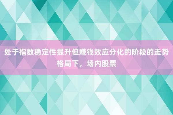 处于指数稳定性提升但赚钱效应分化的阶段的走势格局下，场内股票