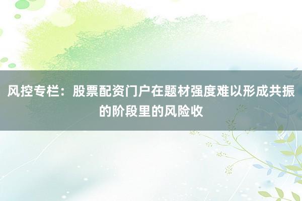 风控专栏：股票配资门户在题材强度难以形成共振的阶段里的风险收