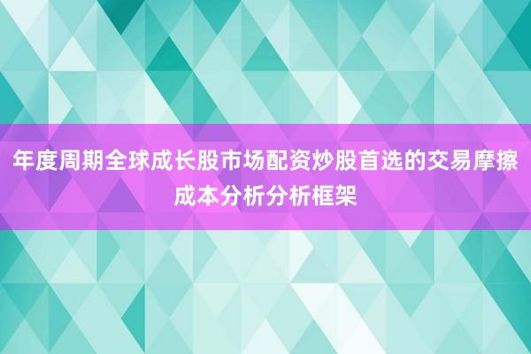 年度周期全球成长股市场配资炒股首选的交易摩擦成本分析分析框架