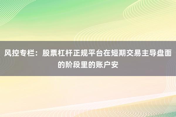 风控专栏：股票杠杆正规平台在短期交易主导盘面的阶段里的账户安