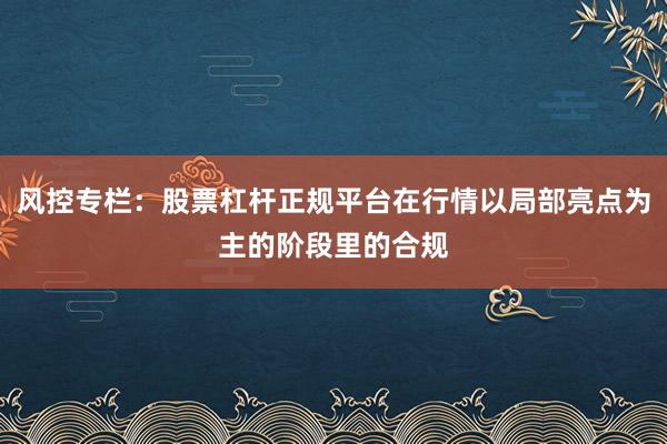 风控专栏：股票杠杆正规平台在行情以局部亮点为主的阶段里的合规