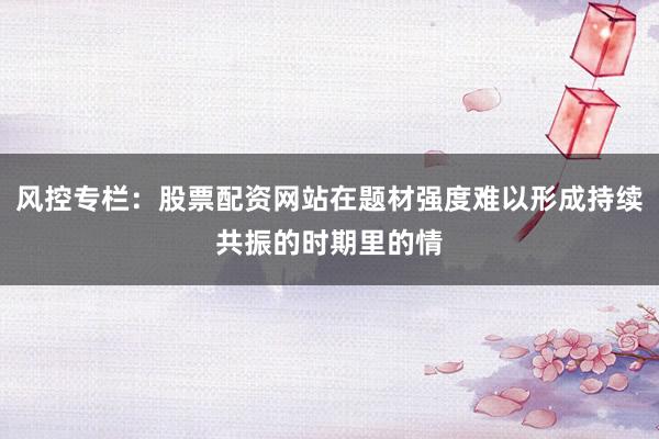 风控专栏：股票配资网站在题材强度难以形成持续共振的时期里的情