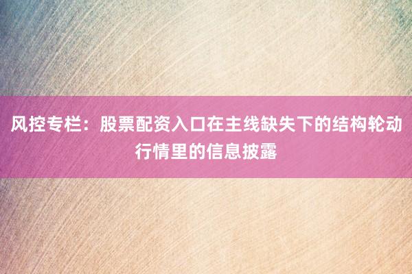 风控专栏：股票配资入口在主线缺失下的结构轮动行情里的信息披露