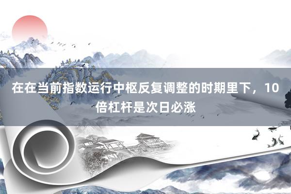 在在当前指数运行中枢反复调整的时期里下，10倍杠杆是次日必涨