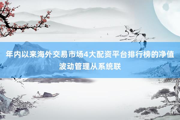年内以来海外交易市场4大配资平台排行榜的净值波动管理从系统联