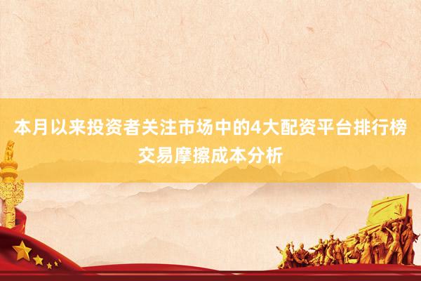 本月以来投资者关注市场中的4大配资平台排行榜交易摩擦成本分析