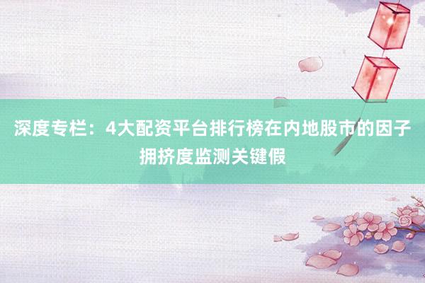 深度专栏：4大配资平台排行榜在内地股市的因子拥挤度监测关键假