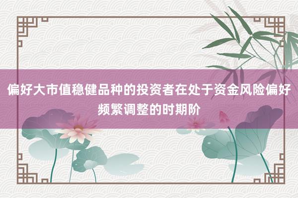 偏好大市值稳健品种的投资者在处于资金风险偏好频繁调整的时期阶