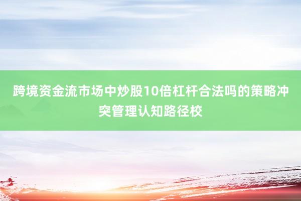 跨境资金流市场中炒股10倍杠杆合法吗的策略冲突管理认知路径校