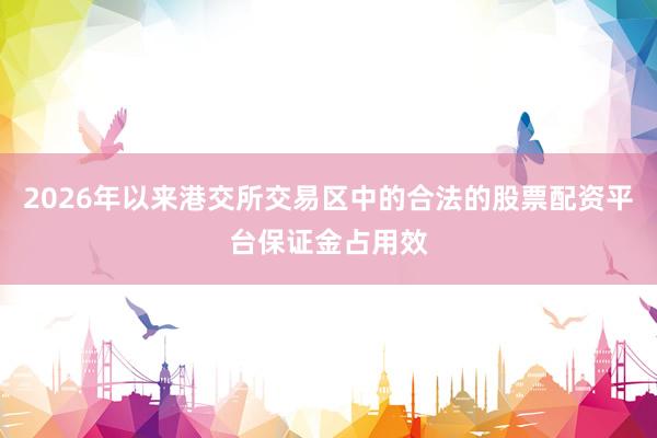 2026年以来港交所交易区中的合法的股票配资平台保证金占用效