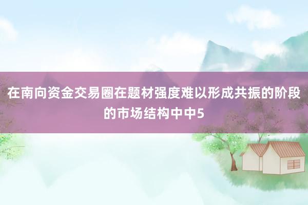 在南向资金交易圈在题材强度难以形成共振的阶段的市场结构中中5