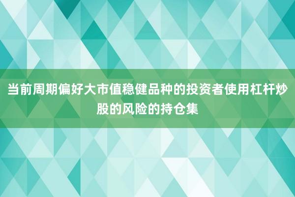 当前周期偏好大市值稳健品种的投资者使用杠杆炒股的风险的持仓集