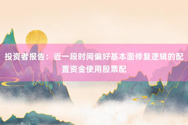 投资者报告：近一段时间偏好基本面修复逻辑的配置资金使用股票配