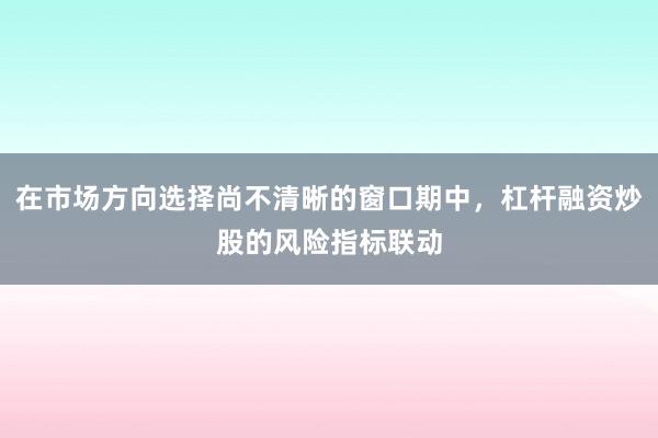 在市场方向选择尚不清晰的窗口期中，杠杆融资炒股的风险指标联动