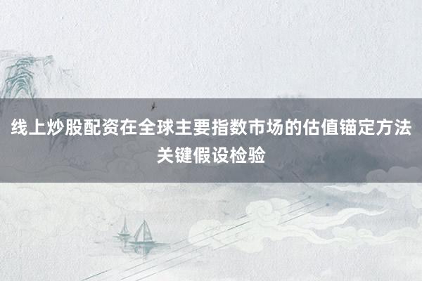 线上炒股配资在全球主要指数市场的估值锚定方法关键假设检验