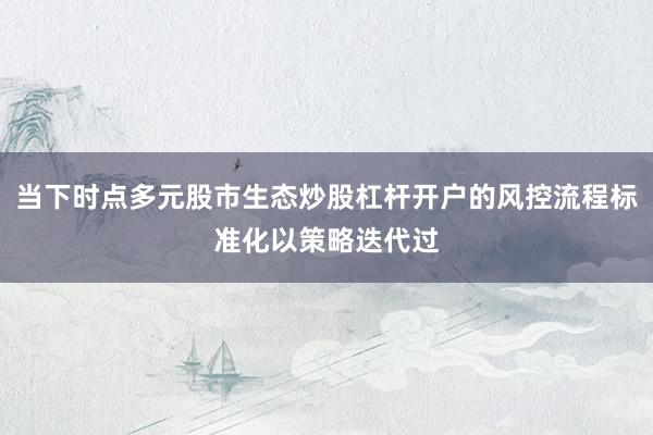 当下时点多元股市生态炒股杠杆开户的风控流程标准化以策略迭代过