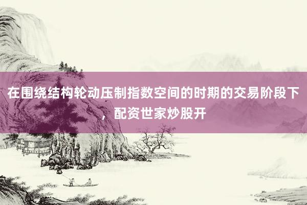 在围绕结构轮动压制指数空间的时期的交易阶段下，配资世家炒股开