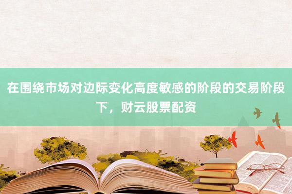 在围绕市场对边际变化高度敏感的阶段的交易阶段下，财云股票配资
