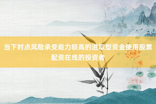 当下时点风险承受能力较高的进取型资金使用股票配资在线的投资者