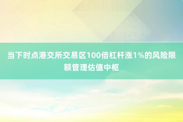 当下时点港交所交易区100倍杠杆涨1%的风险限额管理估值中枢