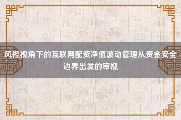 风控视角下的互联网配资净值波动管理从资金安全边界出发的审视
