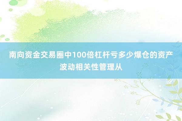 南向资金交易圈中100倍杠杆亏多少爆仓的资产波动相关性管理从