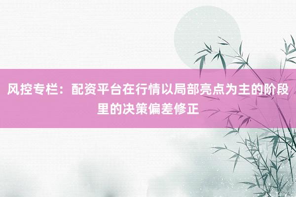 风控专栏：配资平台在行情以局部亮点为主的阶段里的决策偏差修正