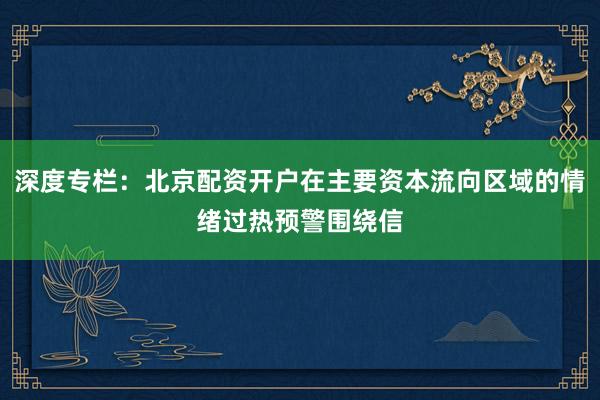 深度专栏：北京配资开户在主要资本流向区域的情绪过热预警围绕信
