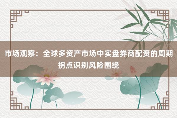 市场观察：全球多资产市场中实盘券商配资的周期拐点识别风险围绕