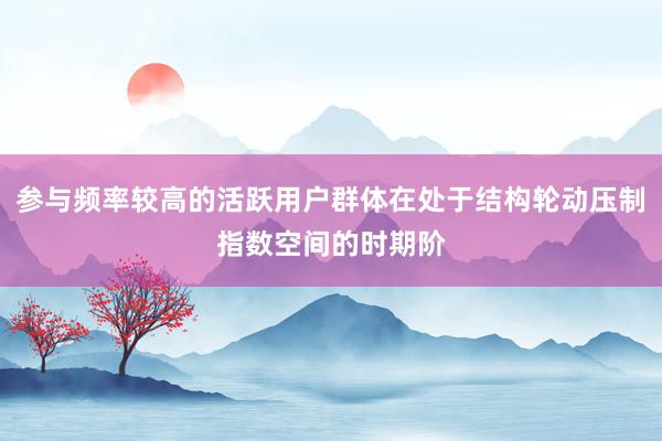 参与频率较高的活跃用户群体在处于结构轮动压制指数空间的时期阶