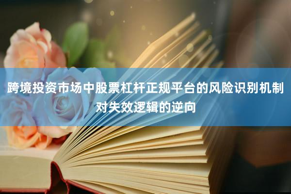 跨境投资市场中股票杠杆正规平台的风险识别机制对失效逻辑的逆向