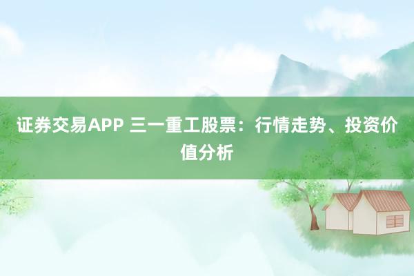 证券交易APP 三一重工股票：行情走势、投资价值分析
