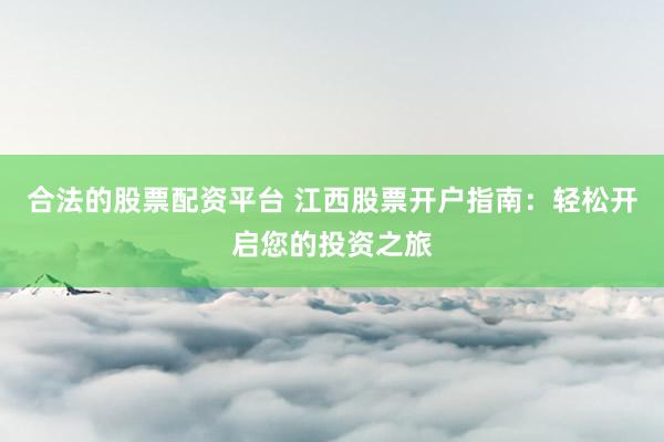 合法的股票配资平台 江西股票开户指南：轻松开启您的投资之旅