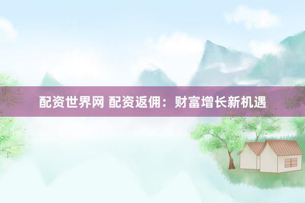配资世界网 配资返佣：财富增长新机遇