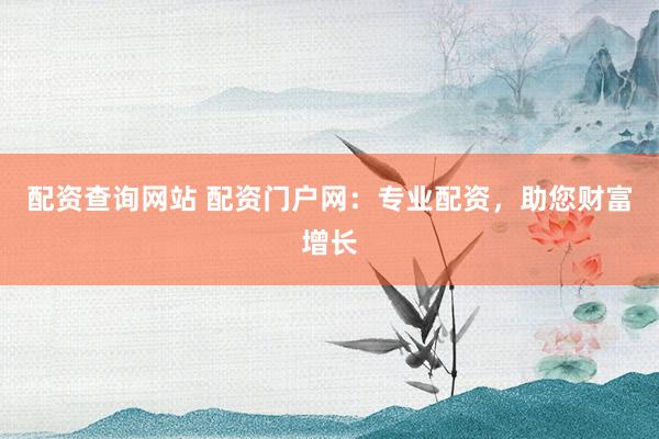 配资查询网站 配资门户网：专业配资，助您财富增长