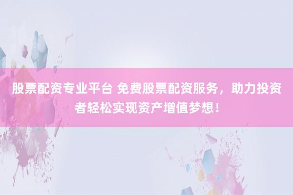 股票配资专业平台 免费股票配资服务，助力投资者轻松实现资产增值梦想！
