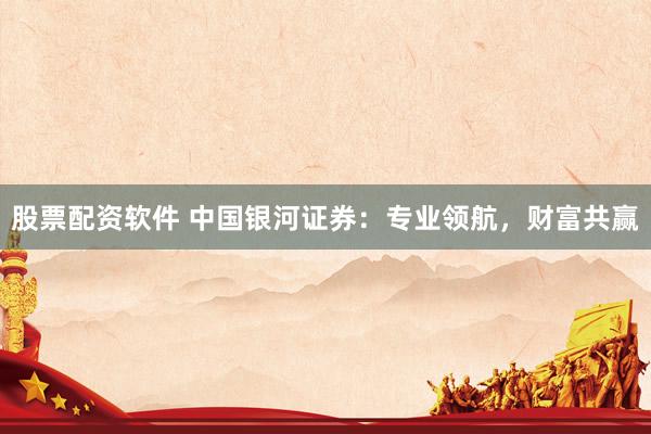 股票配资软件 中国银河证券：专业领航，财富共赢