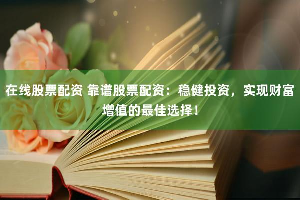 在线股票配资 靠谱股票配资：稳健投资，实现财富增值的最佳选择！