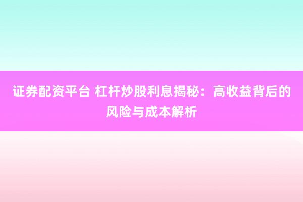 证券配资平台 杠杆炒股利息揭秘：高收益背后的风险与成本解析