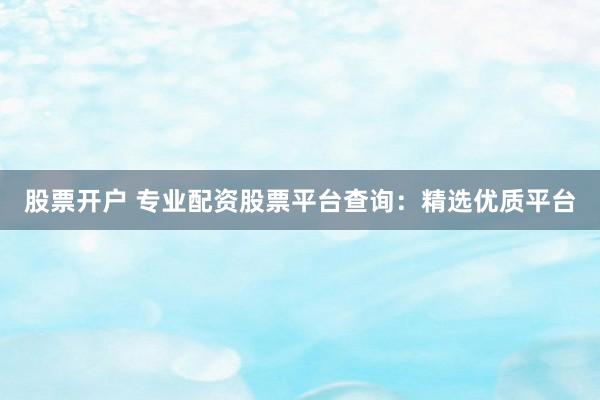 股票开户 专业配资股票平台查询：精选优质平台