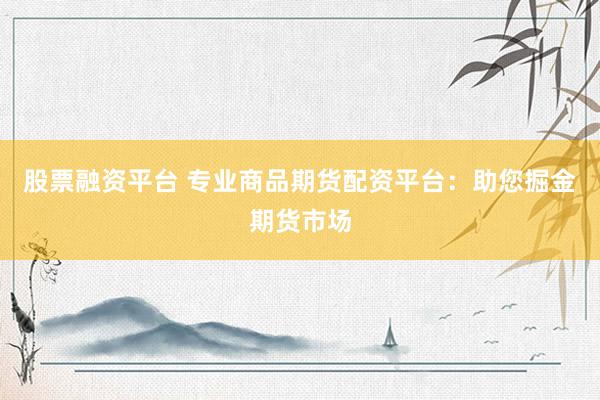 股票融资平台 专业商品期货配资平台：助您掘金期货市场