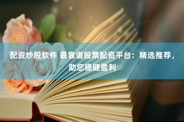 配资炒股软件 最靠谱股票配资平台：精选推荐，助您稳健盈利