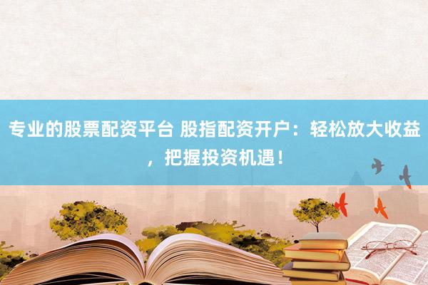 专业的股票配资平台 股指配资开户：轻松放大收益，把握投资机遇！