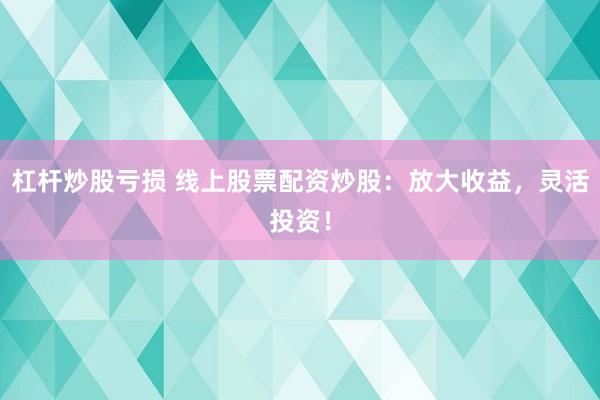 杠杆炒股亏损 线上股票配资炒股：放大收益，灵活投资！