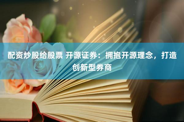配资炒股给股票 开源证券：拥抱开源理念，打造创新型券商