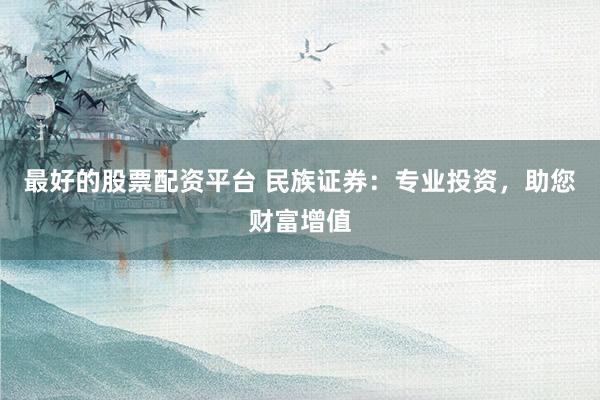最好的股票配资平台 民族证券：专业投资，助您财富增值