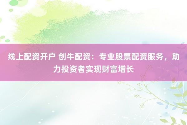 线上配资开户 创牛配资：专业股票配资服务，助力投资者实现财富增长